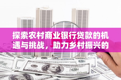 文水探索农村商业银行贷款的机遇与挑战，助力乡村振兴的金融引擎