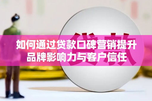 文水如何通过贷款口碑营销提升品牌影响力与客户信任