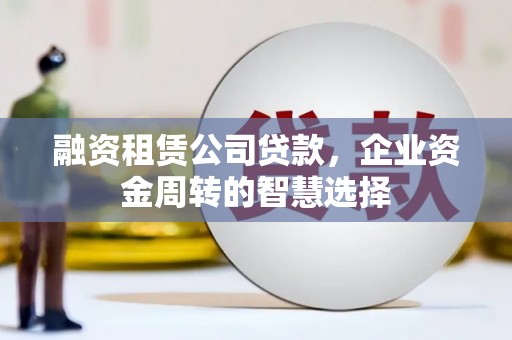 文水融资租赁公司贷款，企业资金周转的智慧选择