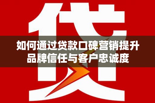 文水如何通过贷款口碑营销提升品牌信任与客户忠诚度