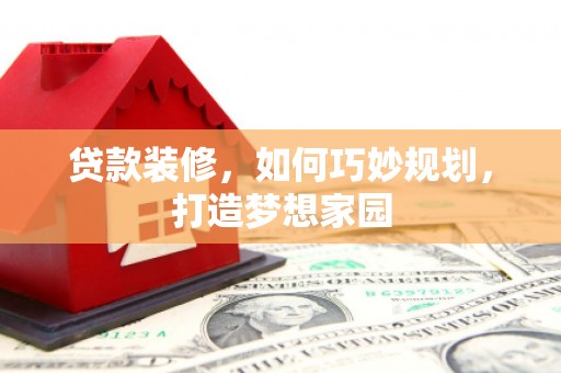 文水贷款装修，如何巧妙规划，打造梦想家园