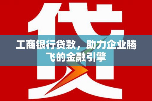 文水工商银行贷款，助力企业腾飞的金融引擎