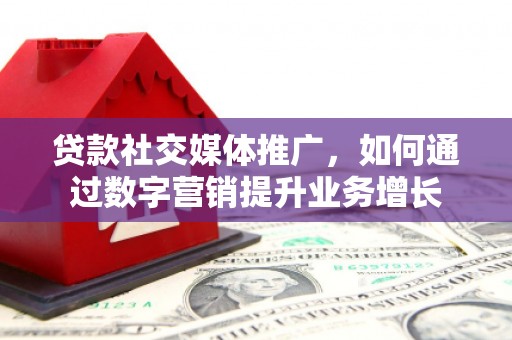 文水贷款社交媒体推广，如何通过数字营销提升业务增长