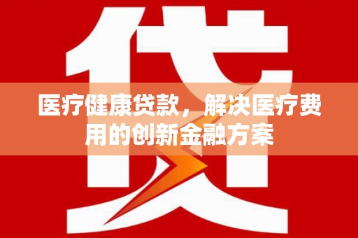 文水医疗健康贷款，解决医疗费用的创新金融方案