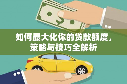 文水如何最大化你的贷款额度，策略与技巧全解析