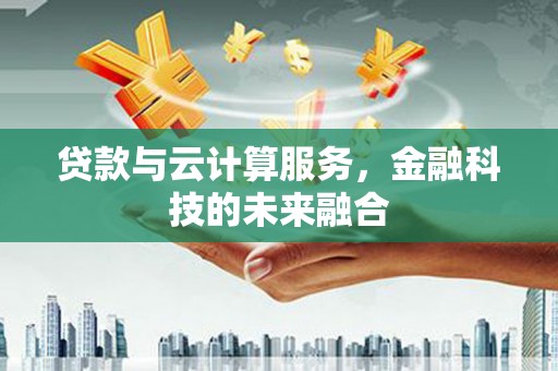 文水贷款与云计算服务，金融科技的未来融合