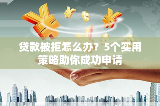 文水贷款被拒怎么办？5个实用策略助你成功申请