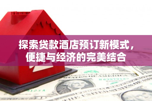 文水探索贷款酒店预订新模式，便捷与经济的完美结合
