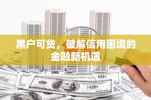 文水黑户可贷，破解信用困境的金融新机遇