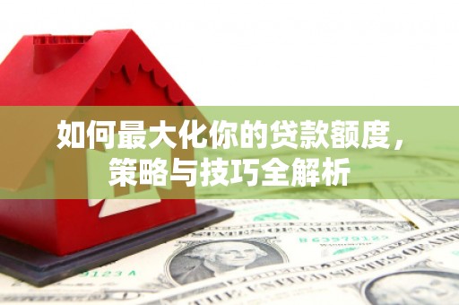 文水如何最大化你的贷款额度，策略与技巧全解析