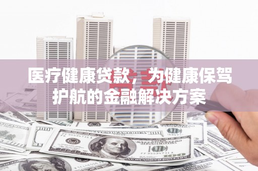 文水医疗健康贷款，为健康保驾护航的金融解决方案