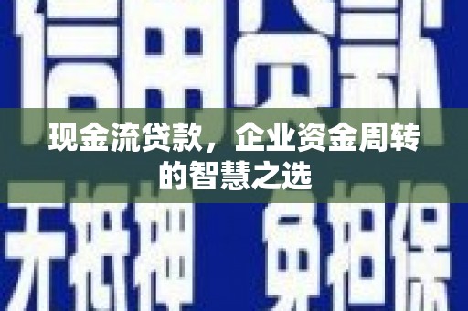 文水现金流贷款，企业资金周转的智慧之选