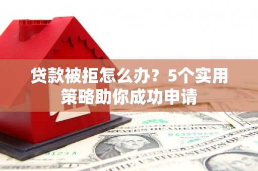 文水贷款被拒怎么办？5个实用策略助你成功申请