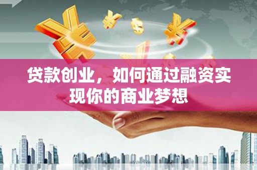 文水贷款创业，如何通过融资实现你的商业梦想