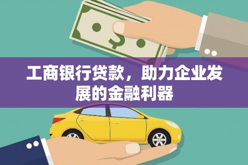 文水工商银行贷款，助力企业发展的金融利器