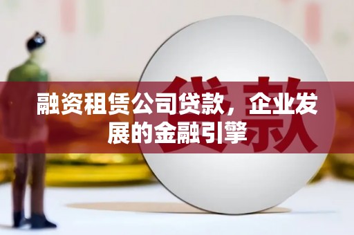 文水融资租赁公司贷款，企业发展的金融引擎