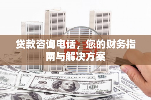 文水贷款咨询电话，您的财务指南与解决方案