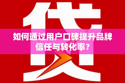 文水如何通过用户口碑提升品牌信任与转化率？