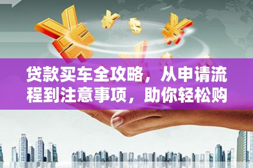 文水贷款买车全攻略，从申请流程到注意事项，助你轻松购车