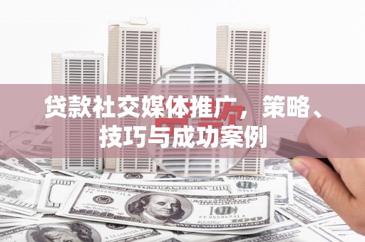文水贷款社交媒体推广，策略、技巧与成功案例
