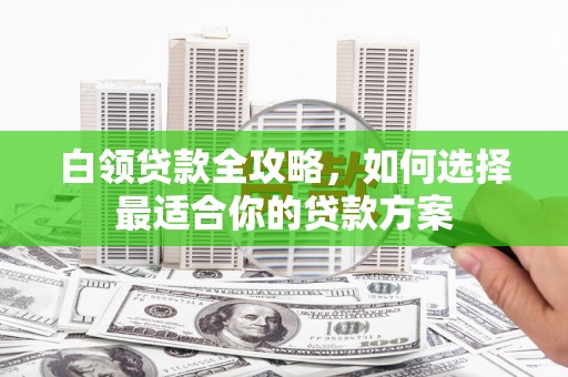 文水白领贷款全攻略，如何选择最适合你的贷款方案